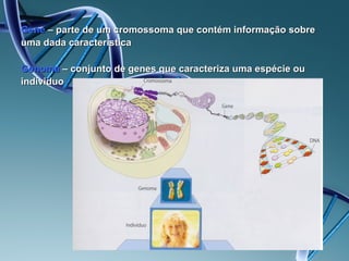Gene – parte de um cromossoma que contém informação sobre
uma dada característica

Genoma – conjunto de genes que caracteriza uma espécie ou
individuo
 