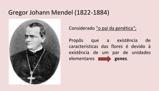 Considerado "o pai da genética“;
Propôs que a existência de
características das flores é devido à
existência de um par de unidades
elementares genes.
Gregor Johann Mendel (1822-1884)
 