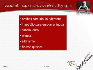 Transmissão autossómica dominante Mulheres e homens são afectados com a mesma frequência;  Mulheres e homens transmitem o carácter com a mesma frequência; Gerações sucessivas são afectadas.  A transmissão do carácter pára numa geração em que nenhum indivíduo seja afectado; Pelo menos um dos pais de um indivíduo afectado também é afectado; Os indivíduos afectados são homozigóticos dominantes ou heterozigóticos;IL 2009