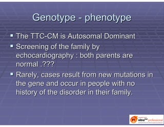 GenotypeGenotype -- phenotypephenotype
 The TTCThe TTC--CM isCM is AutosomalAutosomal DominantDominant
 Screening of the family byScreening of the family by
echocardiography : both parents areechocardiography : both parents are
normal .???normal .???
 Rarely, cases result from new mutations inRarely, cases result from new mutations in
the gene and occur in people with nothe gene and occur in people with no
history of the disorder in their family.history of the disorder in their family.
 