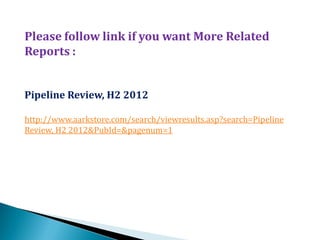 Please follow link if you want More Related
Reports :


Pipeline Review, H2 2012

http://www.aarkstore.com/search/viewresults.asp?search=Pipeline
Review, H2 2012&PubId=&pagenum=1
 