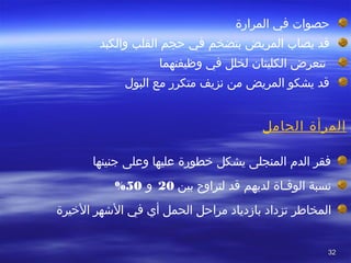 3232
‫حصوات‬ ‫ا‬ ‫فيا‬ ‫المرارةا‬
 ‫قدا يصابا المريضا‬ ‫بتضخما‬ ‫فيا حجما القلبا‬ ‫والكبدا‬
 ‫ا تتعرضا الكليتانا لخللا فيا وظيفتهماا‬
‫قدا يشكوا المريضا منا نزيفا متكررا معا البول‬
 
‫الحامل‬ ‫المرأة‬
 
 ‫ا فقرا الدما المنجلىا يشكلا رخطورةا عليهاا وعلىا جنينهاا‬
 ‫ا‬ ‫نسبةا‬ ‫الوفصاةا‬ ‫لديهما‬ ‫قدا‬ ‫لتراوحا‬ ‫بينا‬20‫و‬50%
 ‫ا‬ ‫المخافطرا‬‫تزدادا بازديادا مراحلا الحملا أيا فيا الشهرا الرخيرة‬
 