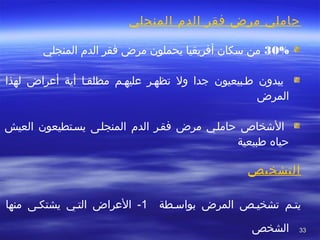 3333
‫المنجلي‬ ‫الدم‬ ‫فقر‬ ‫مرض‬ ‫حاملي‬
 
30%‫المنجلي‬ ‫الدم‬ ‫فقر‬ ‫مرض‬ ‫يحملون‬ ‫أفريقيا‬ ‫سكان‬ ‫من‬
‫يبدون‬‫ططبيعيون‬‫ول‬ ‫جدا‬‫مطلقطا‬ ‫عليهطم‬ ‫تظهطر‬‫لهذا‬ ‫أعراض‬ ‫أية‬
‫المرض‬
‫مرض‬ ‫حاملطي‬ ‫الخشخاص‬‫الدم‬ ‫فقطر‬‫يسطتطيعون‬ ‫المنجلطى‬‫العيش‬
‫حياه‬‫طبيعية‬
‫التشخيص‬
‫بواسططة‬ ‫المرض‬ ‫تشخيطص‬ ‫يتطم‬1-‫يشتكطى‬ ‫التطي‬ ‫العراض‬‫منها‬
‫الشخص‬
 