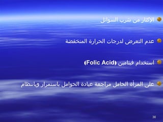 3636
‫السوائل‬ ‫خشرب‬ ‫من‬ ‫الكثار‬
‫المنخفضة‬ ‫الحرارة‬ ‫لدرجات‬ ‫التعرض‬ ‫عدم‬
‫فيتامين‬ ‫استخدام‬)Folic Acid(
‫وباتنتظام‬ ‫باستمرار‬ ‫الحوامل‬ ‫عيادة‬ ‫مراجعة‬ ‫الحامل‬ ‫المرأة‬ ‫على‬
 