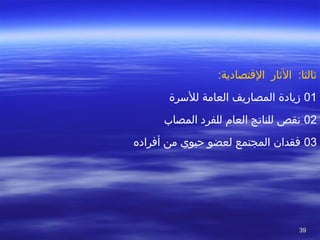 3939
:‫القتصادية‬ ‫الثار‬ :‫ثالثا‬
01‫للسرة‬ ‫العامة‬ ‫المصاريف‬ ‫زيادة‬
02‫المصاب‬ ‫للفرد‬ ‫العام‬ ‫للناتج‬ ‫تنقص‬
03‫أفراده‬ ‫من‬ ‫حيوي‬ ‫لعضو‬ ‫المجتمع‬ ‫فقدان‬
 