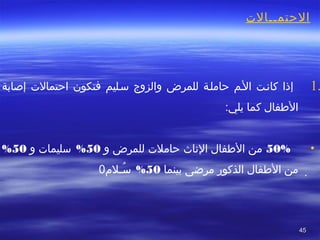 4545
‫الحتمططالت‬
1.‫إصابة‬ ‫احتمالت‬ ‫فتكون‬ ‫سطليم‬ ‫والزوج‬ ‫للمرض‬ ‫حاملطة‬ ‫الطم‬ ‫كاتنطت‬ ‫إذا‬
‫يلي‬ ‫كما‬ ‫الطفال‬:
•50%‫و‬ ‫للمرض‬ ‫حاملت‬ ‫التناث‬ ‫الطفال‬ ‫من‬50%‫و‬ ‫سليمات‬50%
‫بينما‬ ‫مرضى‬ ‫الذكور‬ ‫الطفال‬ ‫من‬50%‫سطلم‬ُ‫ـ‬0 .  
 