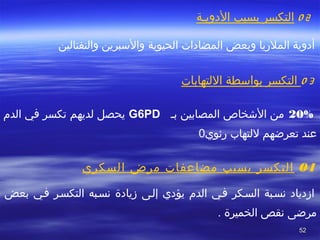 5252
 0 2‫الدويصة‬ ‫بسبب‬ ‫التكسر‬
 
‫وبعض‬ ‫الملريا‬ ‫أدوية‬‫المضادا ت‬‫الحيوية‬‫والنفتالين‬ ‫والسبرين‬
0 3‫اللتهابا ت‬ ‫بواسطة‬ ‫التكسر‬
 
20%‫بص‬ ‫المصابين‬ ‫الشخاص‬ ‫من‬G6PD‫الد م‬ ‫في‬ ‫تكسر‬ ‫لديهم‬ ‫يحصل‬
‫للتها ب‬ ‫تعرضهم‬ ‫عند‬‫رئوي‬0
04‫السكري‬ ‫مرض‬ ‫مضاعفا ت‬ ‫بسبب‬ ‫التكسر‬
‫بعض‬ ‫فصي‬ ‫التكسصر‬ ‫نسصبه‬ ‫زيادة‬ ‫إلصى‬ ‫يؤدي‬ ‫الد م‬ ‫فصي‬ ‫السصكر‬ ‫نسصبة‬ ‫ازدياد‬
‫الخميرة‬ ‫نقص‬ ‫مرضى‬.
 