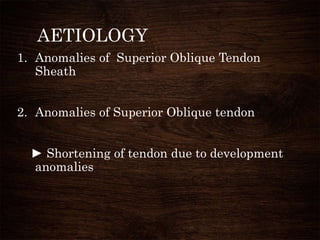 AETIOLOGY
1. Anomalies of Superior Oblique Tendon
Sheath
2. Anomalies of Superior Oblique tendon
► Shortening of tendon due to development
anomalies
 
