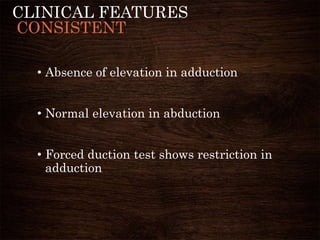 CLINICAL FEATURES
CONSISTENT
• Absence of elevation in adduction
• Normal elevation in abduction
• Forced duction test shows restriction in
adduction
 