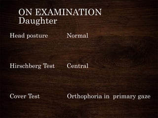 ON EXAMINATION
Daughter
Head posture Normal
Hirschberg Test Central
Cover Test Orthophoria in primary gaze
 