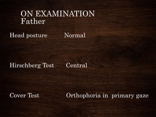 ON EXAMINATION
Father
Head posture Normal
Hirschberg Test Central
Cover Test Orthophoria in primary gaze
 