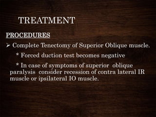 TREATMENT
PROCEDURES
 Complete Tenectomy of Superior Oblique muscle.
* Forced duction test becomes negative
* In case of symptoms of superior oblique
paralysis consider recession of contra lateral IR
muscle or ipsilateral IO muscle.
 