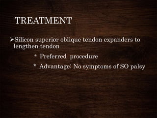 TREATMENT
Silicon superior oblique tendon expanders to
lengthen tendon
* Preferred procedure
* Advantage: No symptoms of SO palsy
 