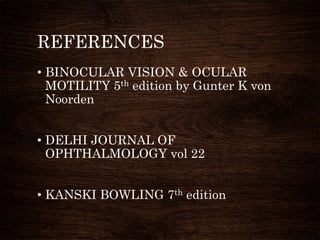 REFERENCES
• BINOCULAR VISION & OCULAR
MOTILITY 5th edition by Gunter K von
Noorden
• DELHI JOURNAL OF
OPHTHALMOLOGY vol 22
• KANSKI BOWLING 7th edition
 