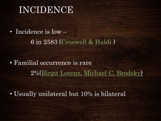 INCIDENCE
• Incidence is low –
6 in 2583 (Croswell & Haldi )
• Familial occurrence is rare
2%(Birgit Lorenz, Michael C. Brodsky)
• Usually unilateral but 10% is bilateral
 