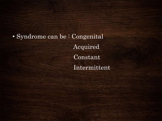 • Syndrome can be : Congenital
Acquired
Constant
Intermittent
 