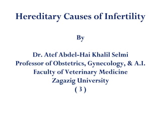 Hereditary Causes of Infertility
By
Dr. Atef Abdel-Hai Khalil Selmi
Professor of Obstetrics, Gynecology, & A.I.
Faculty of Veterinary Medicine
Zagazig University
( 3 )
 