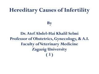 Hereditary Causes of Infertility
By
Dr.Atef Abdel-Hai Khalil Selmi
Professor of Obstetrics, Gynecology, & A.I.
Faculty ofVeterinary Medicine
Zagazig University
( 3 )
 