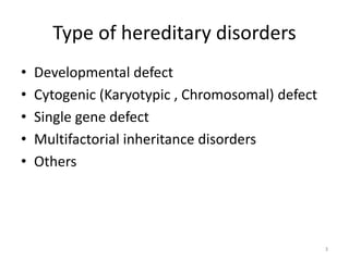 Type of hereditary disorders
• Developmental defect
• Cytogenic (Karyotypic , Chromosomal) defect
• Single gene defect
• Multifactorial inheritance disorders
• Others
3
 