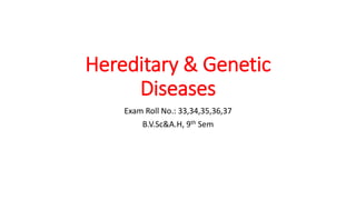 Hereditary & Genetic
Diseases
Exam Roll No.: 33,34,35,36,37
B.V.Sc&A.H, 9th Sem
 