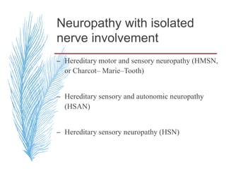 Neuropathy with isolated
nerve involvement
– Hereditary motor and sensory neuropathy (HMSN,
or Charcot– Marie–Tooth)
– Hereditary sensory and autonomic neuropathy
(HSAN)
– Hereditary sensory neuropathy (HSN)
 