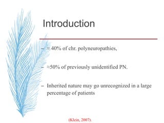 Introduction
– ≈ 40% of chr. polyneuropathies,
– ≈50% of previously unidentified PN.
– Inherited nature may go unrecognized in a large
percentage of patients
(Klein, 2007).
 