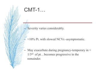 CMT-1…
– Severity varies considerably.
– ≈10% Pt. with slowed NCVs -asymptomatic.
– May exacerbate during pregnancy-temporary in ≈
1/3rd of pt. , becomes progressive in the
remainder.
 