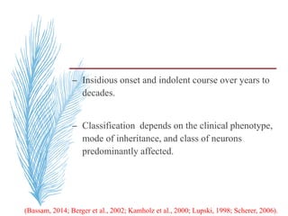 – Insidious onset and indolent course over years to
decades.
– Classification depends on the clinical phenotype,
mode of inheritance, and class of neurons
predominantly affected.
(Bassam, 2014; Berger et al., 2002; Kamholz et al., 2000; Lupski, 1998; Scherer, 2006).
 