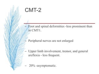 CMT-2
– Foot and spinal deformities -less prominent than
in CMT1.
– Peripheral nerves are not enlarged
– Upper limb involvement, tremor, and general
areflexia - less frequent.
– 20% -asymptomatic.
 