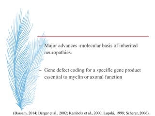 – Major advances -molecular basis of inherited
neuropathies.
– Gene defect coding for a specific gene product
essential to myelin or axonal function
(Bassam, 2014; Berger et al., 2002; Kamholz et al., 2000; Lupski, 1998; Scherer, 2006).
 