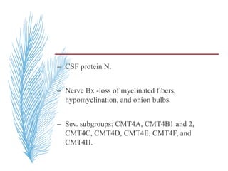 – CSF protein N.
– Nerve Bx -loss of myelinated fibers,
hypomyelination, and onion bulbs.
– Sev. subgroups: CMT4A, CMT4B1 and 2,
CMT4C, CMT4D, CMT4E, CMT4F, and
CMT4H.
 