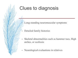 Clues to diagnosis
– Long-standing neuromuscular symptoms
– Detailed family histories
– Skeletal abnormalities such as hammer toes, High
arches, or scoliosis
– Neurological evaluations in relatives
 