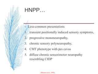 HNPP…
– Less-common presentations
1. transient positionally induced sensory symptoms,
2. progressive mononeuropathy,
3. chronic sensory polyneuropathy,
4. CMT phenotype with pes cavus
5. diffuse chronic sensorimotor neuropathy
resembling CIDP
(Mouton et al., 1999).
 