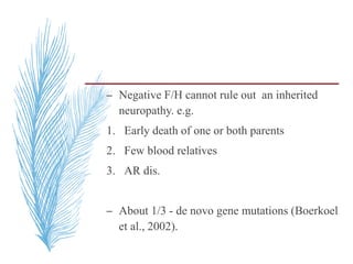 – Negative F/H cannot rule out an inherited
neuropathy. e.g.
1. Early death of one or both parents
2. Few blood relatives
3. AR dis.
– About 1/3 - de novo gene mutations (Boerkoel
et al., 2002).
 