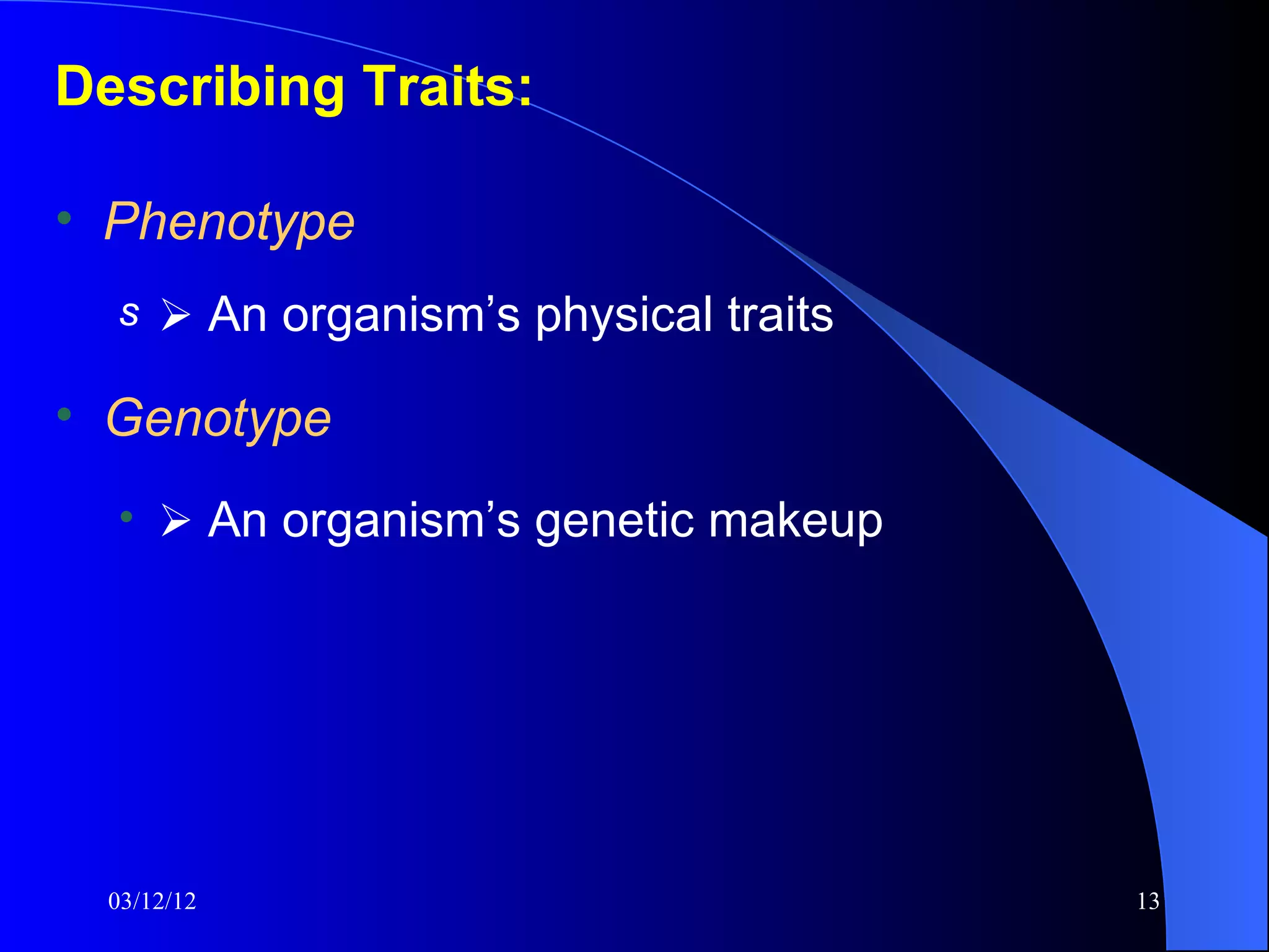 Describing Traits:

• Phenotype
  s  An organism’s physical traits

• Genotype
  •  An organism’s genetic makeup




  03/12/12                            13
 