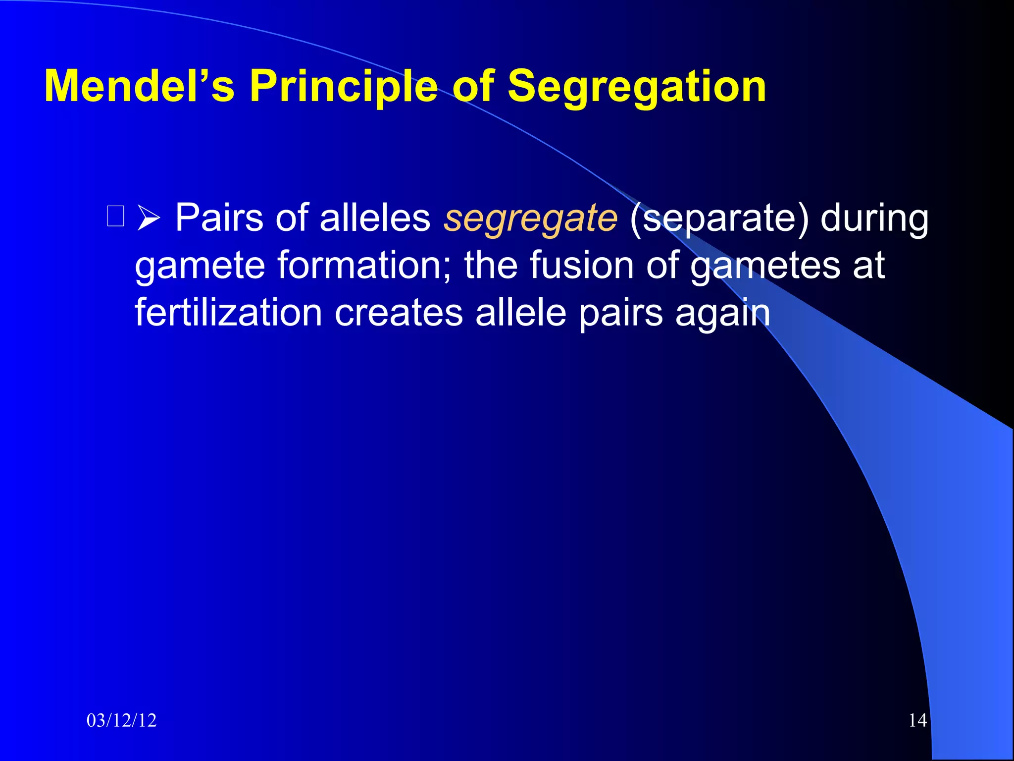 Mendel’s Principle of Segregation

       Pairs of alleles segregate (separate) during
      gamete formation; the fusion of gametes at
      fertilization creates allele pairs again




 03/12/12                                          14
 