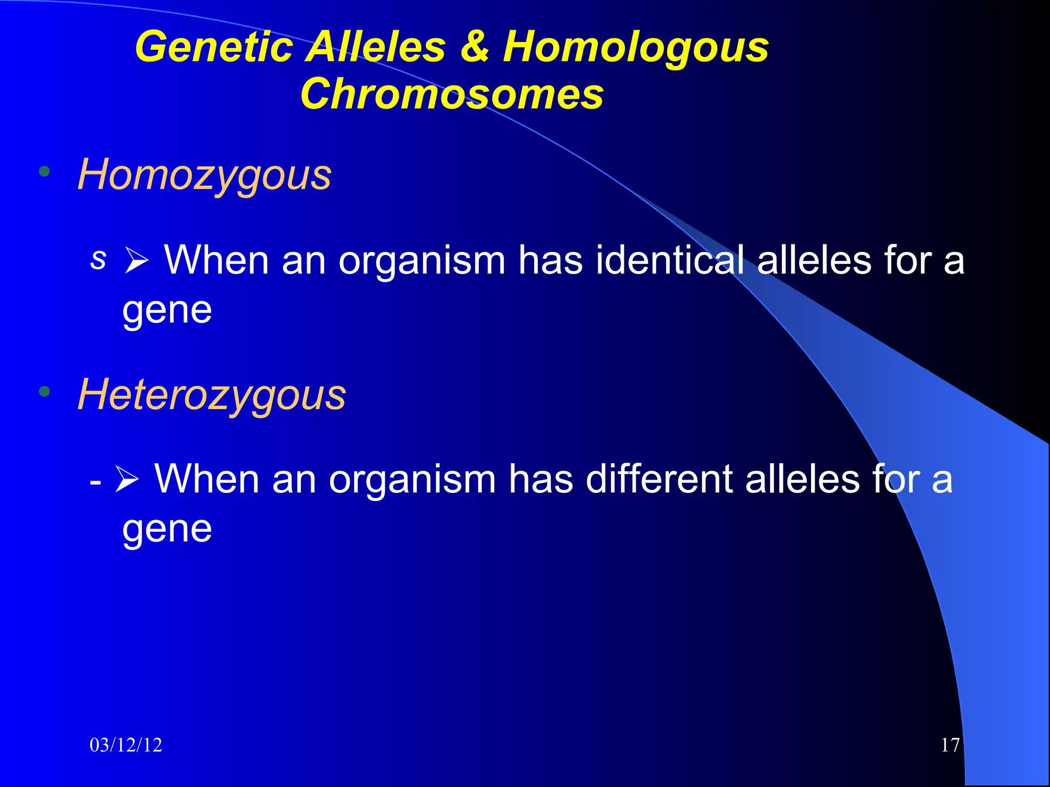 Genetic Alleles & Homologous
             Chromosomes
• Homozygous
  s  When an organism has identical alleles for a
     gene

• Heterozygous
  -  When an organism has different alleles for a
     gene




  03/12/12                                       17
 