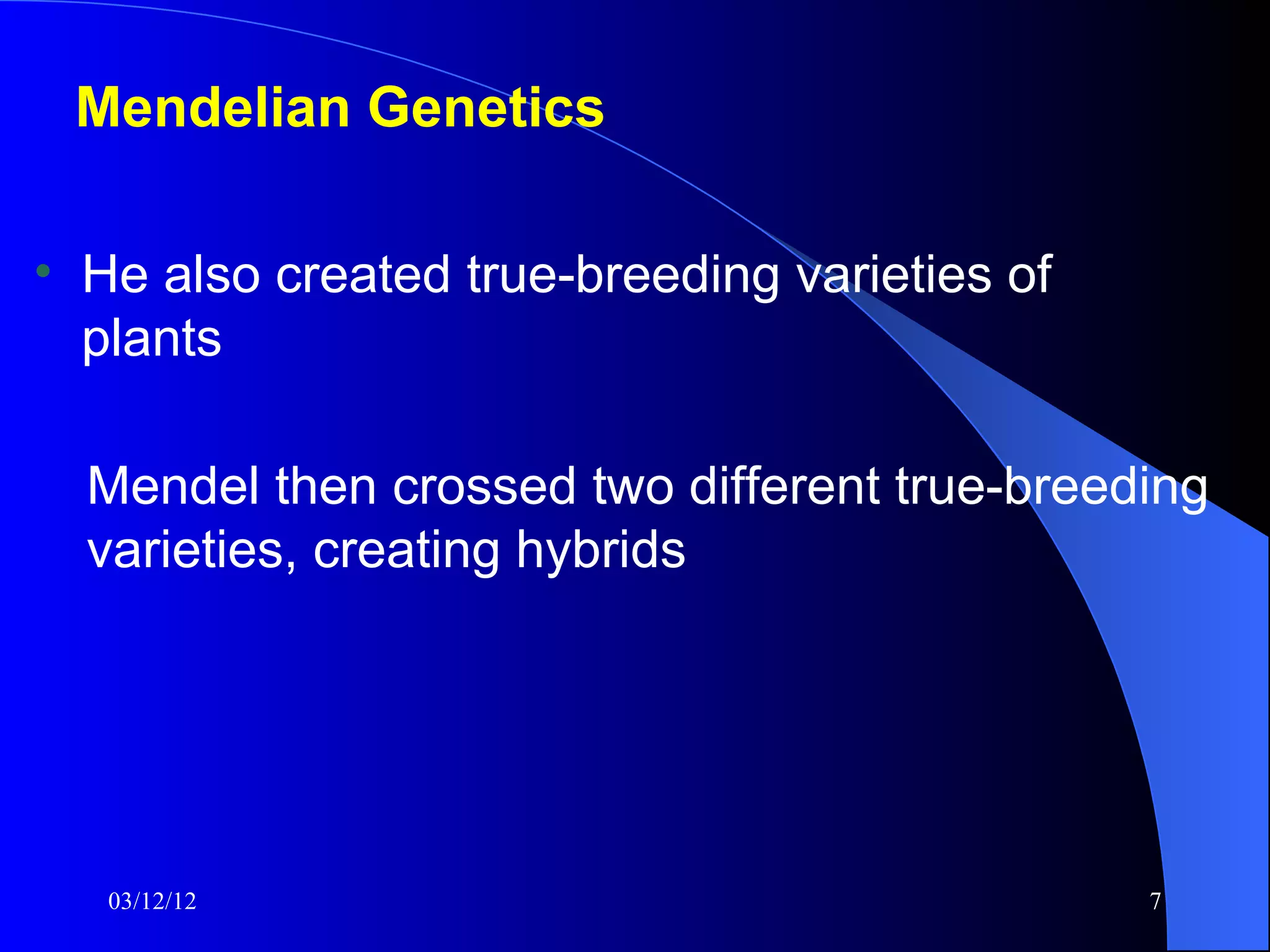 Mendelian Genetics

• He also created true-breeding varieties of
  plants

  Mendel then crossed two different true-breeding
  varieties, creating hybrids




   03/12/12                                    7
 