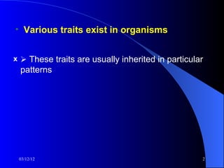 • Various traits exist in organisms


x  These traits are usually inherited in particular
 patterns




 03/12/12                                          2
 