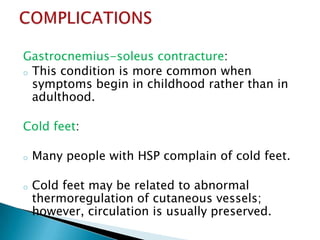 It is mild and is limited to atrophy of the shins in elderly & wheelchair-dependent patients.Peripheral nerves are normal in patients with pure HSP.