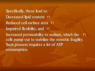 SSppeecciiffiiccaallllyy,, tthheessee lleeaadd ttoo::
nDDeeccrreeaasseedd lliippiidd ccoonntteenntt
nRReedduucceedd cceellll ssuurrffaaccee aarreeaa
nIImmppaaiirreedd fflleexxiibbiilliittyy,, aanndd
nIInnccrreeaasseedd ppeerrmmeeaabbiilliittyy ttoo ssooddiiuumm,, wwhhiicchh tthhee
cceellllss ppuummpp oouutt ttoo ssttaabbiilliizzee tthhee oossmmoottiicc ffrraaggiilliittyy..
SSuucchh pprroocceessss rreeqquuiirreess aa lloott ooff AATTPP
ccoonnssuummppttiioonn..
 