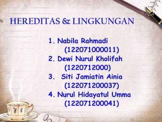 HEREDITAS & LINGKUNGAN
1. Nabila Rahmadi
(122071000011)
2. Dewi Nurul Kholifah
(1220712000)
3. Siti Jamiatin Ainia
(122071200037)
4. Nurul Hidayatul Umma
(122071200041)

 