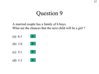37



                  Question 9
A married couple has a family of 6 boys.
What are the chances that the next child will be a girl ?

(a) 6:1

(b) 1:6

(c) 3:1

(d) 1:1
 