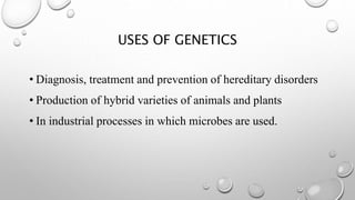 USES OF GENETICS
• Diagnosis, treatment and prevention of hereditary disorders
• Production of hybrid varieties of animals and plants
• In industrial processes in which microbes are used.
 