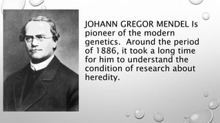 JOHANN GREGOR MENDEL Is
pioneer of the modern
genetics. Around the period
of 1886, it took a long time
for him to understand the
condition of research about
heredity.
 