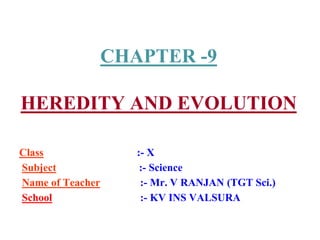 CHAPTER -9
HEREDITY AND EVOLUTION
Class :- X
Subject :- Science
Name of Teacher :- Mr. V RANJAN (TGT Sci.)
School :- KV INS VALSURA
 