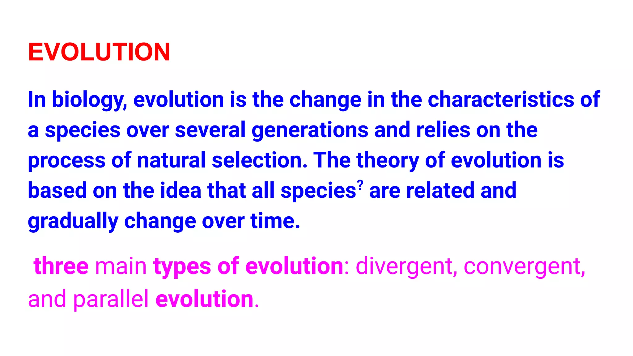 EVOLUTION
In biology, evolution is the change in the characteristics of
a species over several generations and relies on the
process of natural selection. The theory of evolution is
based on the idea that all species?
are related and
gradually change over time.
three main types of evolution: divergent, convergent,
and parallel evolution.
 