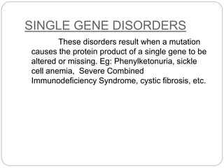 SINGLE GENE DISORDERS
These disorders result when a mutation
causes the protein product of a single gene to be
altered or missing. Eg: Phenylketonuria, sickle
cell anemia, Severe Combined
Immunodeficiency Syndrome, cystic fibrosis, etc.
 