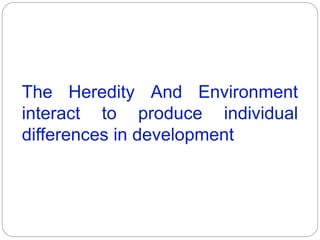The Heredity And Environment
interact to produce individual
differences in development
 