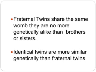 Fraternal Twins share the same
womb they are no more
genetically alike than brothers
or sisters.
Identical twins are more similar
genetically than fraternal twins
 